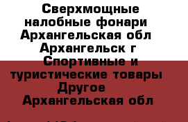Сверхмощные налобные фонари - Архангельская обл., Архангельск г. Спортивные и туристические товары » Другое   . Архангельская обл.